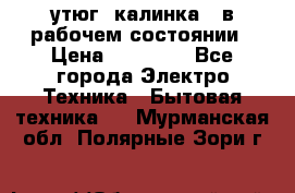 утюг -калинка , в рабочем состоянии › Цена ­ 15 000 - Все города Электро-Техника » Бытовая техника   . Мурманская обл.,Полярные Зори г.